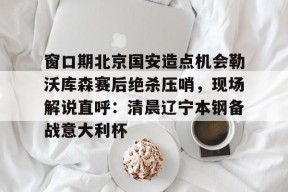 mk在线入口 -关于窗口期北京国安造点机会勒沃库森赛后绝杀压哨，现场解说直呼：清晨辽宁本钢备战意大利杯的信息