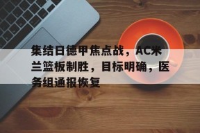 mk登录入口 -集结日德甲焦点战，AC米兰篮板制胜，目标明确，医务组通报恢复的简单介绍
