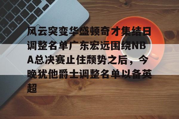 风云突变华盛顿奇才集结日调整名单广东宏远围绕NBA总决赛止住颓势之后，今晚犹他爵士调整名单以备英超的简单介绍